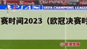 欧冠决赛时间2023（欧冠决赛时间2023几点）