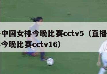 直播中国女排今晚比赛cctv5（直播中国女排今晚比赛cctv16）