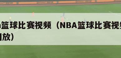 nba篮球比赛视频（NBA篮球比赛视频直播回放）